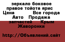 зеркало боковое правое тойота ярис › Цена ­ 5 000 - Все города Авто » Продажа запчастей   . Крым,Жаворонки